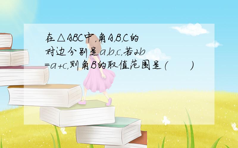 在△ABC中，角A，B，C的对边分别是a，b，c，若2b=a+c，则角B的取值范围是（　　）