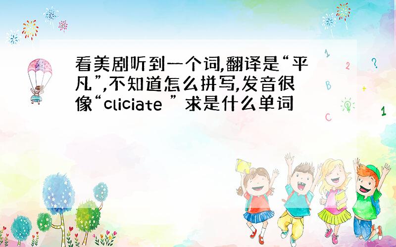 看美剧听到一个词,翻译是“平凡”,不知道怎么拼写,发音很像“cliciate ” 求是什么单词