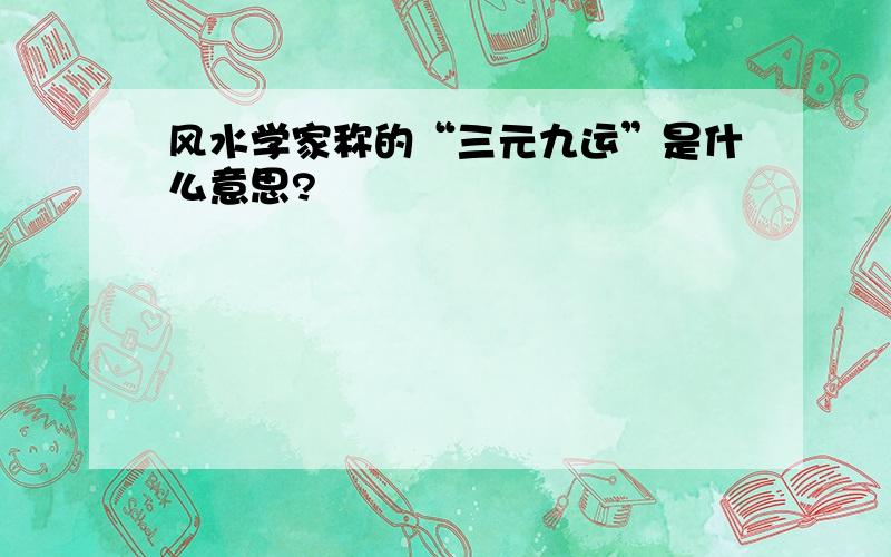 风水学家称的“三元九运”是什么意思?