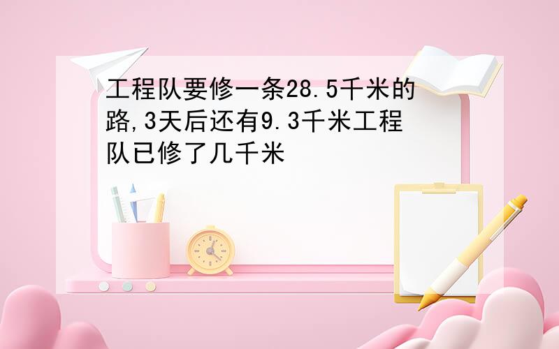 工程队要修一条28.5千米的路,3天后还有9.3千米工程队已修了几千米