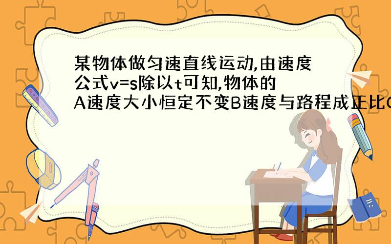 某物体做匀速直线运动,由速度公式v=s除以t可知,物体的A速度大小恒定不变B速度与路程成正比C速度与时间成反比D以上说法