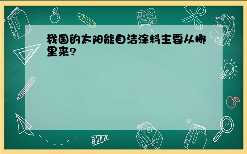 我国的太阳能自洁涂料主要从哪里来?