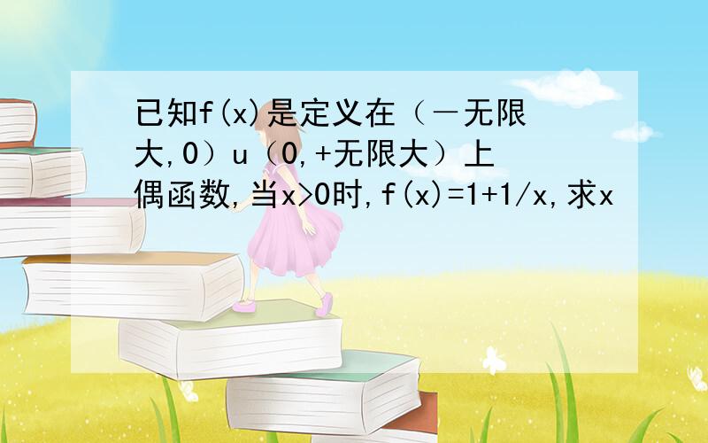 已知f(x)是定义在（－无限大,0）u（0,+无限大）上偶函数,当x>0时,f(x)=1+1/x,求x