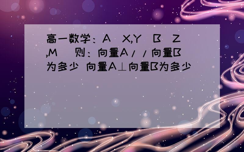 高一数学：A(X,Y)B(Z,M) 则：向量A//向量B为多少 向量A⊥向量B为多少