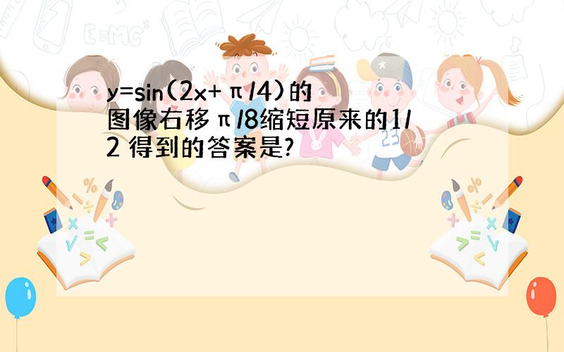 y=sin(2x+π/4)的图像右移π/8缩短原来的1/2 得到的答案是?