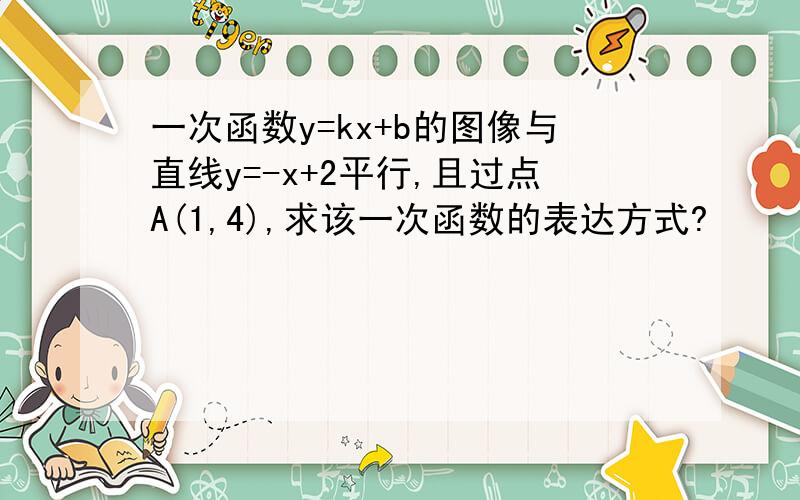 一次函数y=kx+b的图像与直线y=-x+2平行,且过点A(1,4),求该一次函数的表达方式?