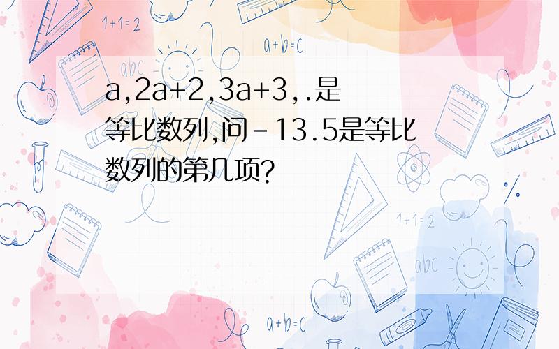 a,2a+2,3a+3,.是等比数列,问-13.5是等比数列的第几项?