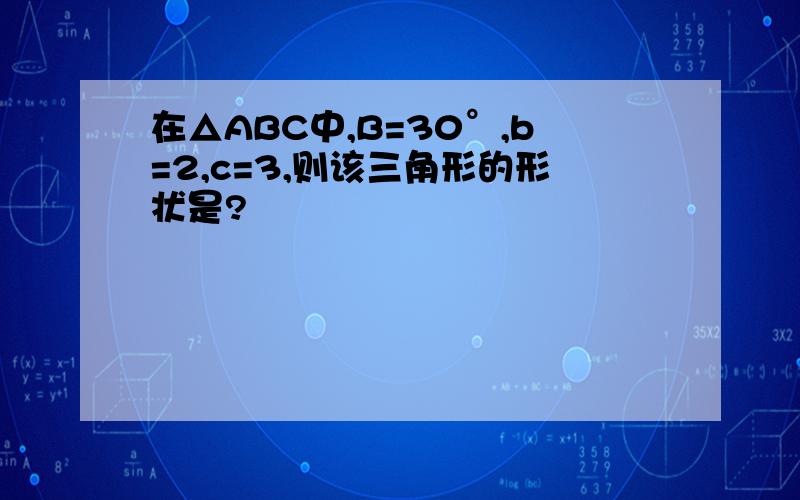 在△ABC中,B=30°,b=2,c=3,则该三角形的形状是?