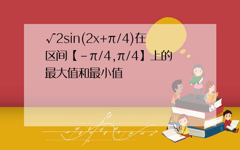 √2sin(2x+π/4)在区间【-π/4,π/4】上的最大值和最小值