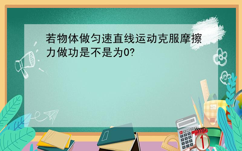 若物体做匀速直线运动克服摩擦力做功是不是为0?