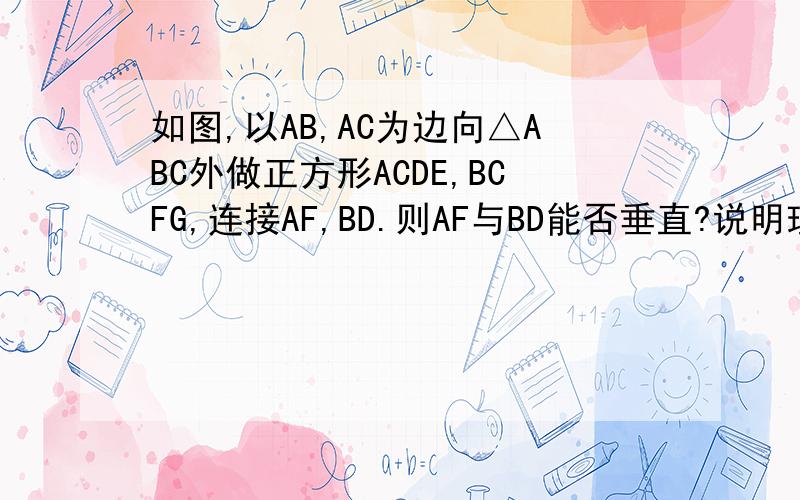 如图,以AB,AC为边向△ABC外做正方形ACDE,BCFG,连接AF,BD.则AF与BD能否垂直?说明理由.