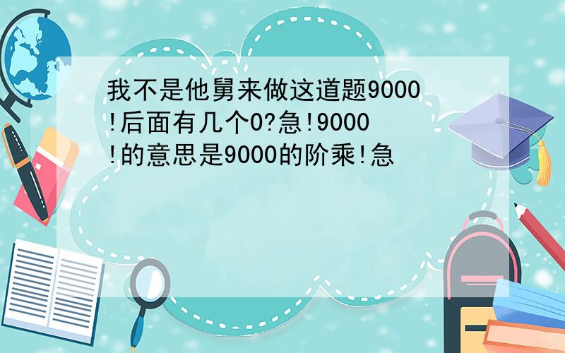 我不是他舅来做这道题9000!后面有几个0?急!9000!的意思是9000的阶乘!急