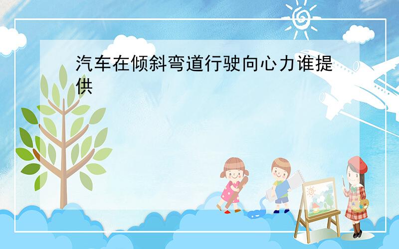 汽车在倾斜弯道行驶向心力谁提供