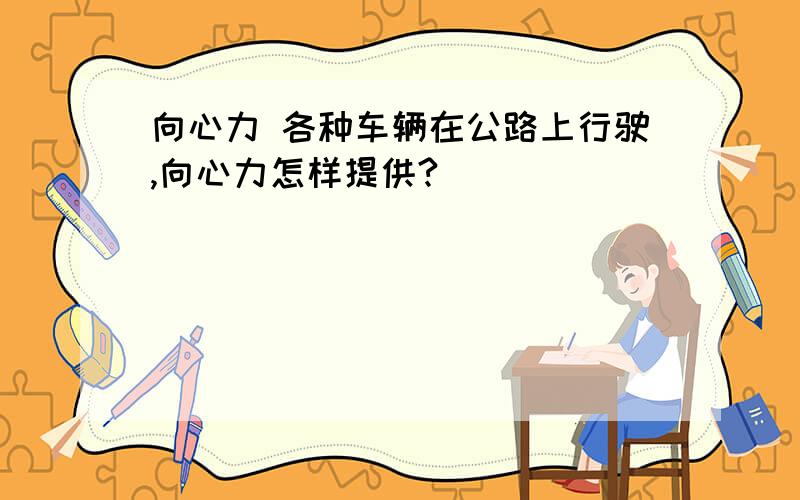 向心力 各种车辆在公路上行驶,向心力怎样提供?