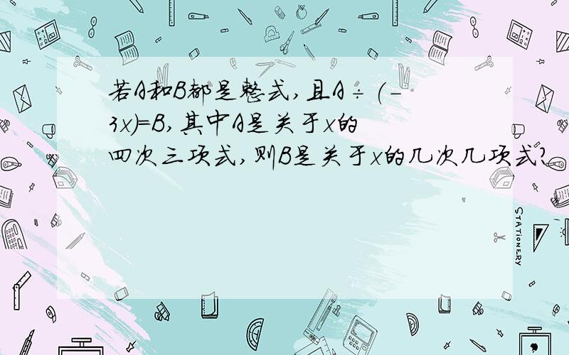 若A和B都是整式,且A÷(-3x)=B,其中A是关于x的四次三项式,则B是关于x的几次几项式?