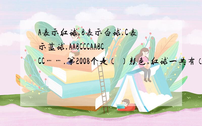 A表示红球,B表示白球,C表示蓝球,AABCCCAABCCC…….第2008个是（ ）颜色,红球一共有（ ）个.