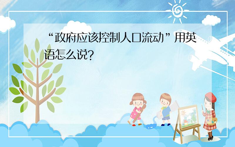 “政府应该控制人口流动”用英语怎么说?