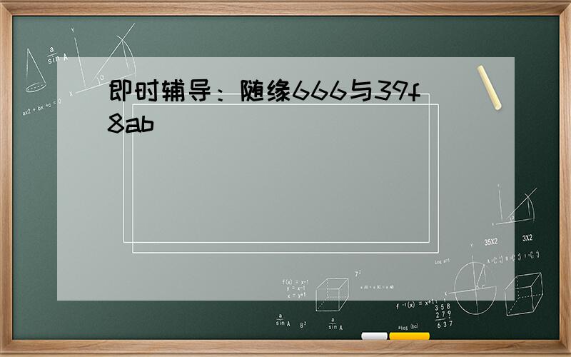 即时辅导：随缘666与39f8ab