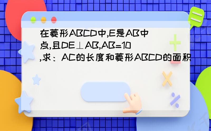 在菱形ABCD中,E是AB中点,且DE⊥AB,AB=10,求：AC的长度和菱形ABCD的面积