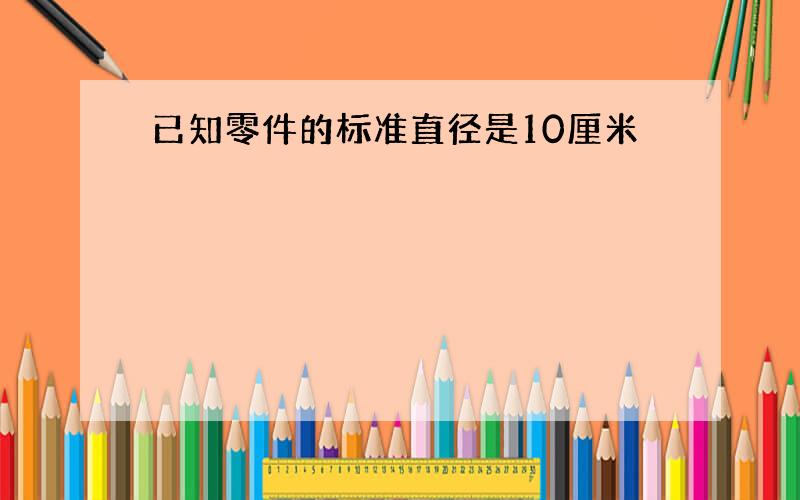 已知零件的标准直径是10厘米