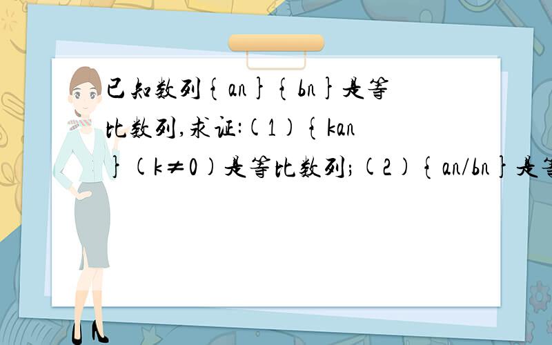 已知数列{an}{bn}是等比数列,求证:(1){kan}(k≠0)是等比数列;(2){an/bn}是等比数列