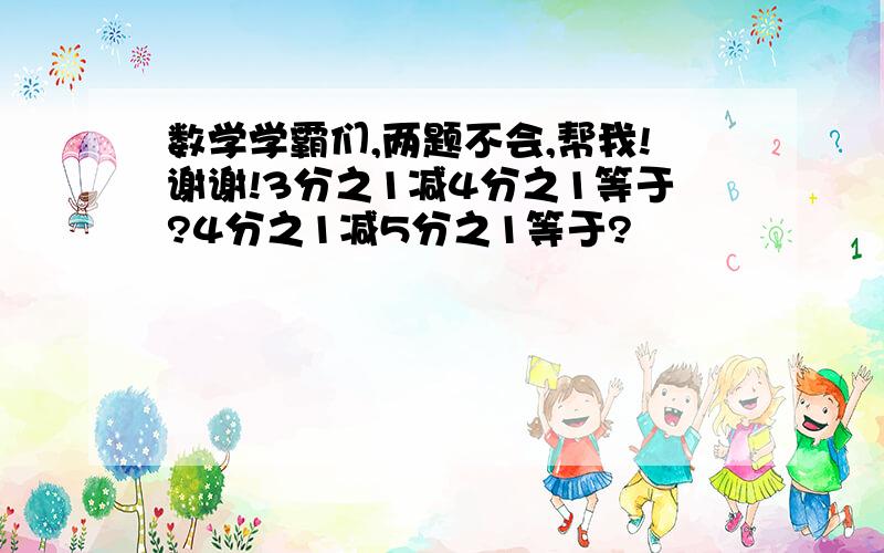 数学学霸们,两题不会,帮我!谢谢!3分之1减4分之1等于?4分之1减5分之1等于?