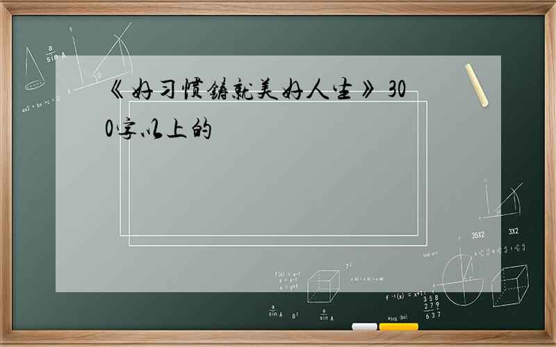 《好习惯铸就美好人生》 300字以上的