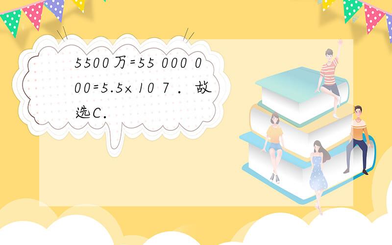 5500万=55 000 000=5.5×10 7 ．故选C．