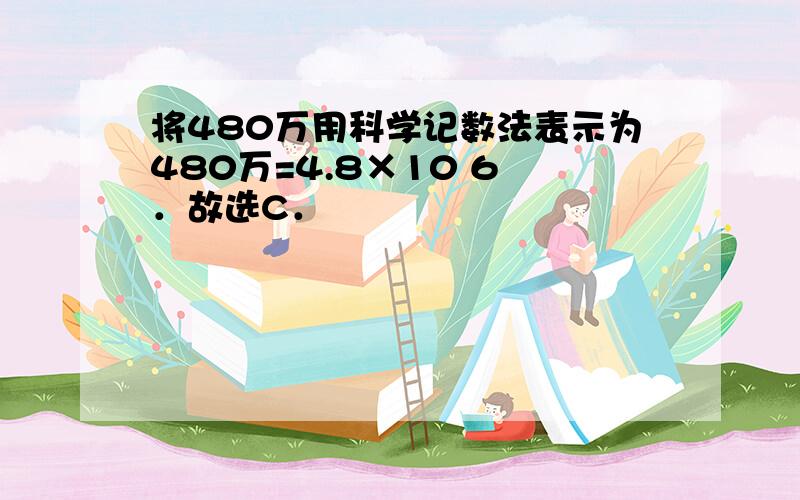 将480万用科学记数法表示为480万=4.8×10 6 ．故选C．