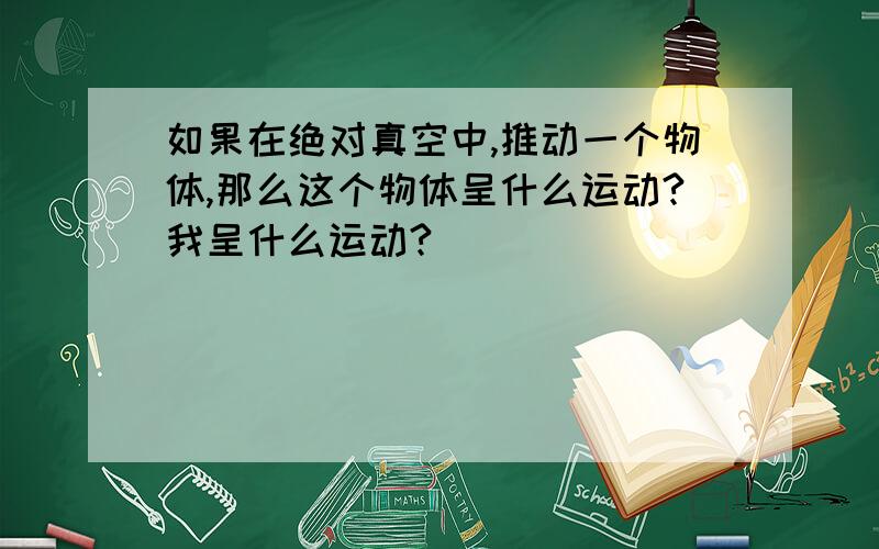 如果在绝对真空中,推动一个物体,那么这个物体呈什么运动?我呈什么运动?