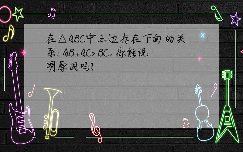 在△ABC中三边存在下面的关系：AB+AC＞BC,你能说明原因吗?