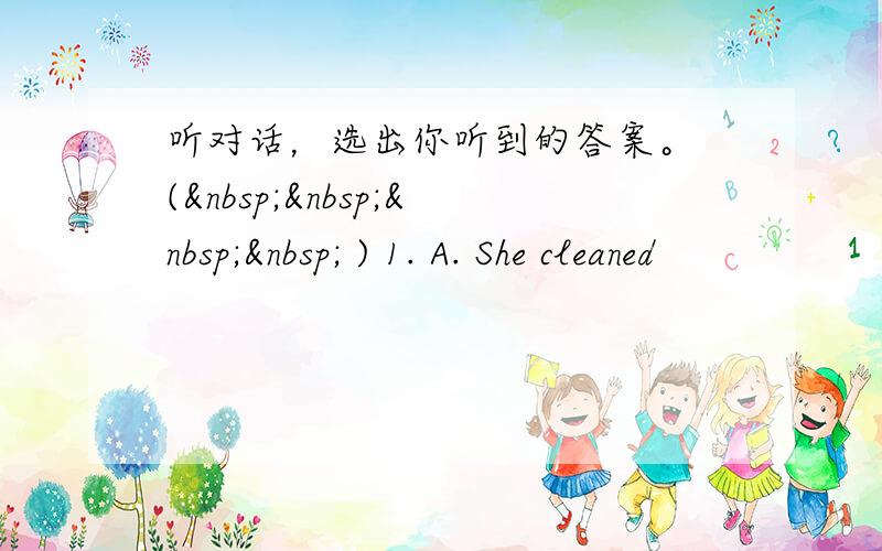 听对话，选出你听到的答案。 (     ) 1. A. She cleaned