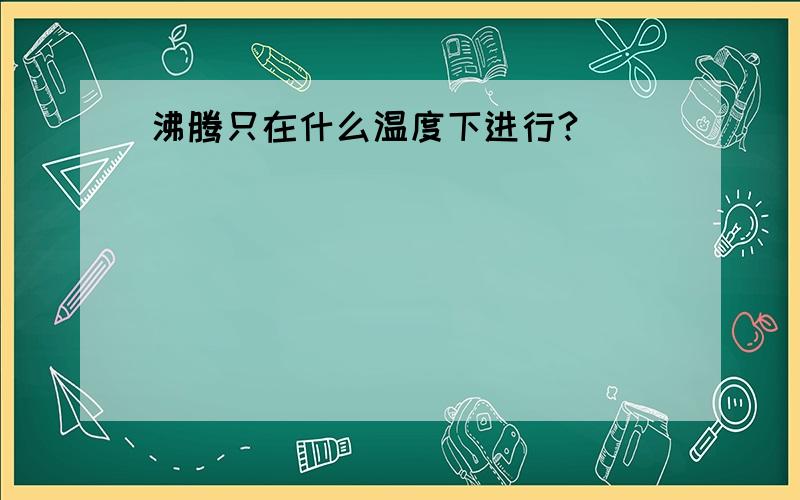 沸腾只在什么温度下进行?