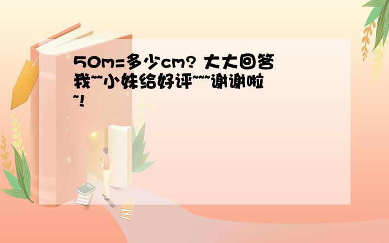 50m=多少cm? 大大回答我~~小妹给好评~~~谢谢啦~!