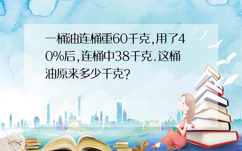 一桶油连桶重60千克,用了40％后,连桶中38千克.这桶油原来多少千克?