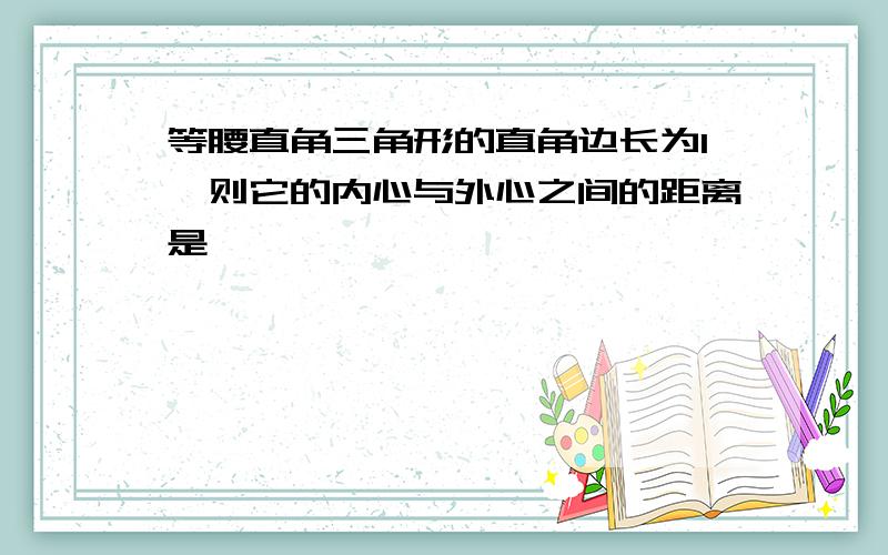 等腰直角三角形的直角边长为1,则它的内心与外心之间的距离是