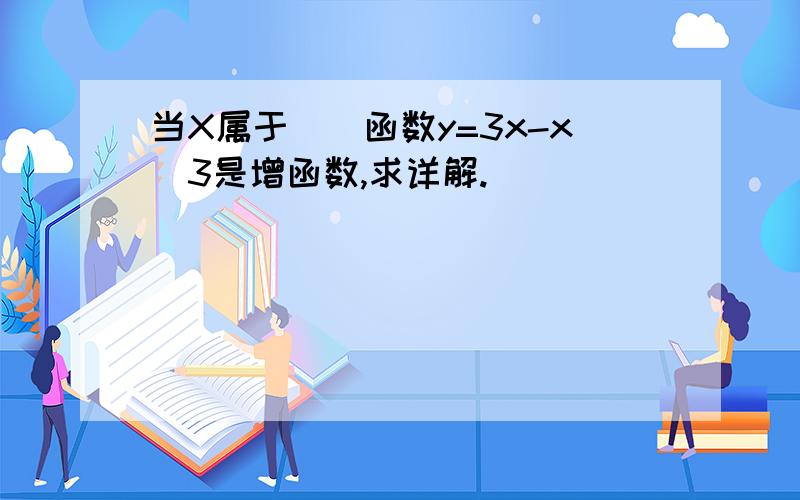 当X属于（）函数y=3x-x^3是增函数,求详解.