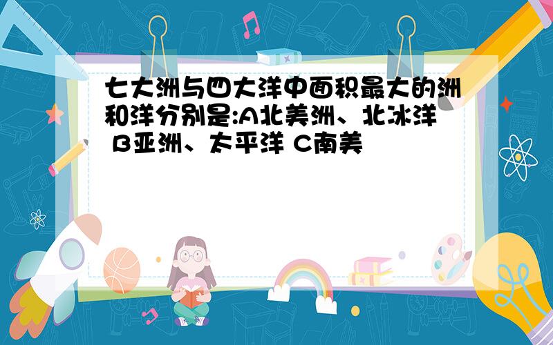 七大洲与四大洋中面积最大的洲和洋分别是:A北美洲、北冰洋 B亚洲、太平洋 C南美