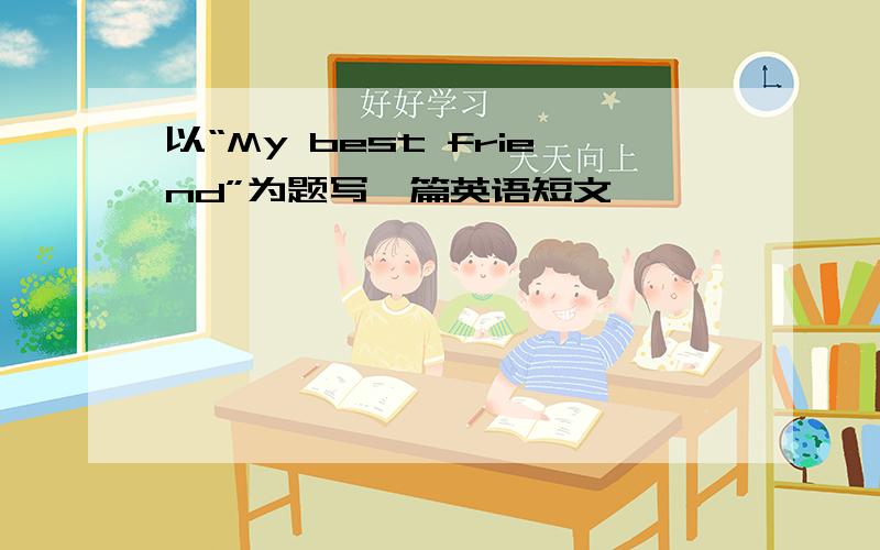 以“My best friend”为题写一篇英语短文