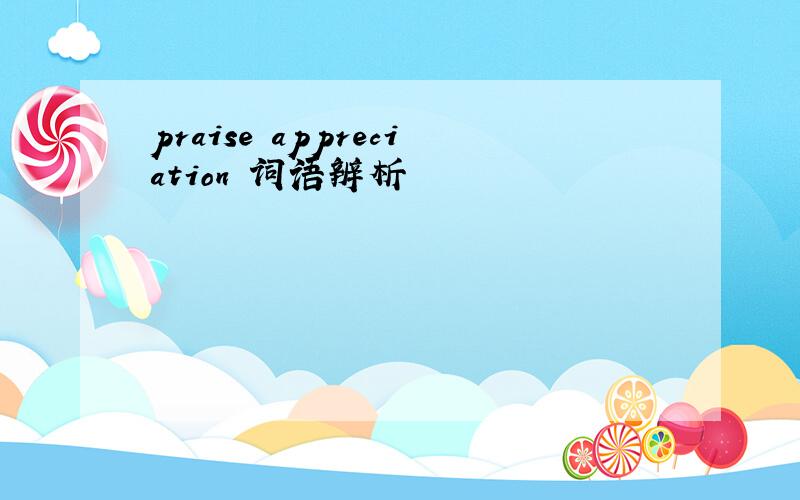 praise appreciation 词语辨析