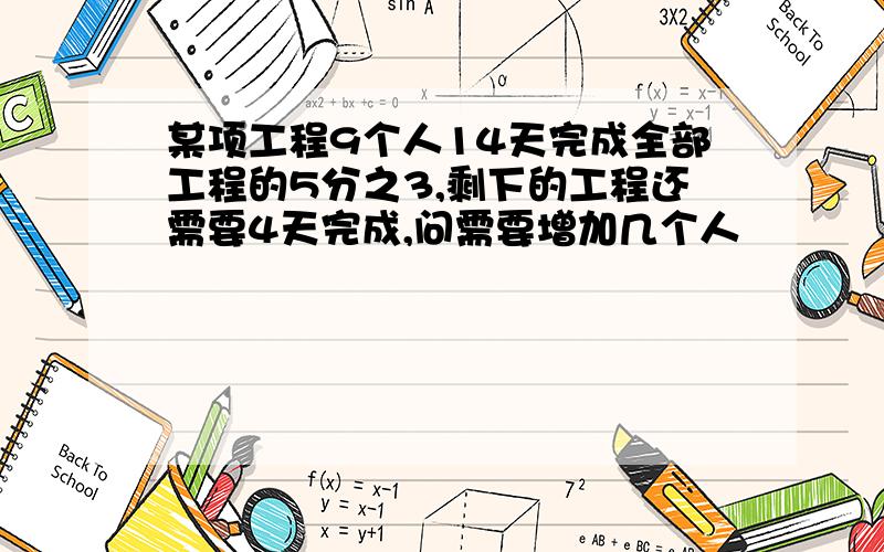 某项工程9个人14天完成全部工程的5分之3,剩下的工程还需要4天完成,问需要增加几个人