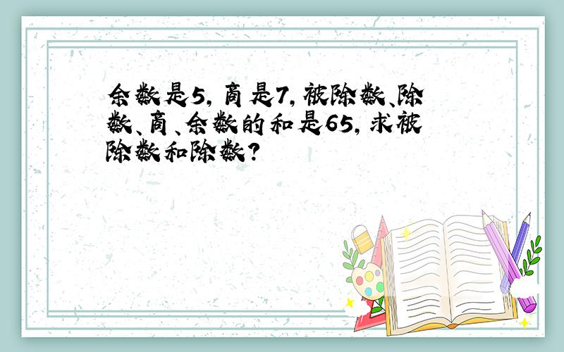 余数是5,商是7,被除数、除数、商、余数的和是65,求被除数和除数?