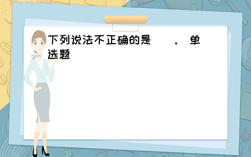 下列说法不正确的是（）.（单选题）