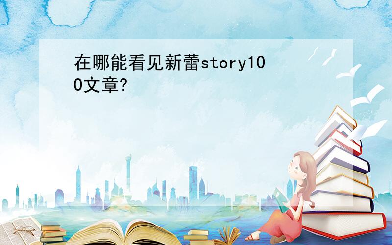 在哪能看见新蕾story100文章?