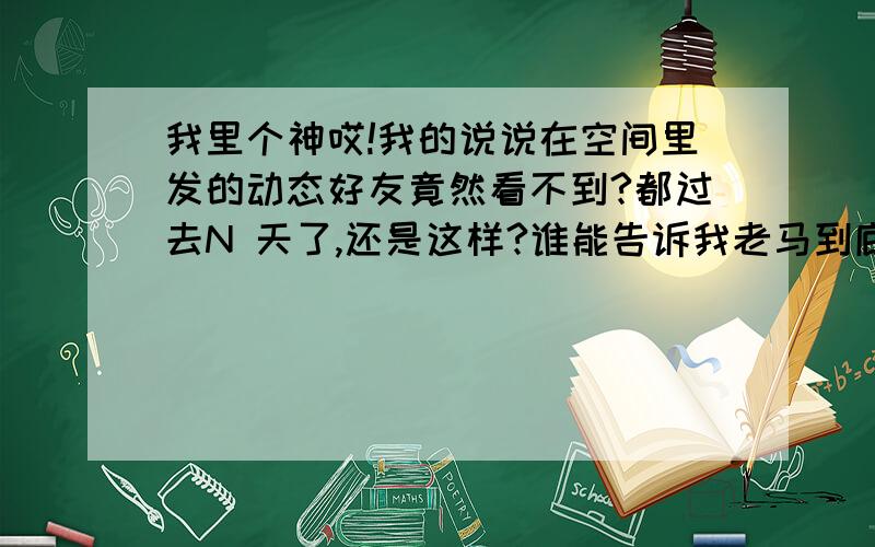 我里个神哎!我的说说在空间里发的动态好友竟然看不到?都过去N 天了,还是这样?谁能告诉我老马到底在搞什么啊?