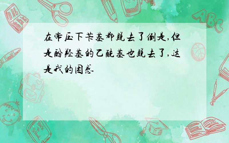 在常压下苄基都脱去了倒是,但是酚羟基的乙酰基也脱去了,这是我的困惑