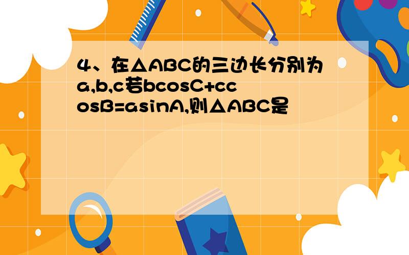 4、在△ABC的三边长分别为a,b,c若bcosC+ccosB=asinA,则△ABC是