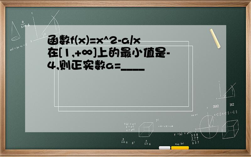 函数f(x)=x^2-a/x在[1,+∞]上的最小值是-4,则正实数a=____