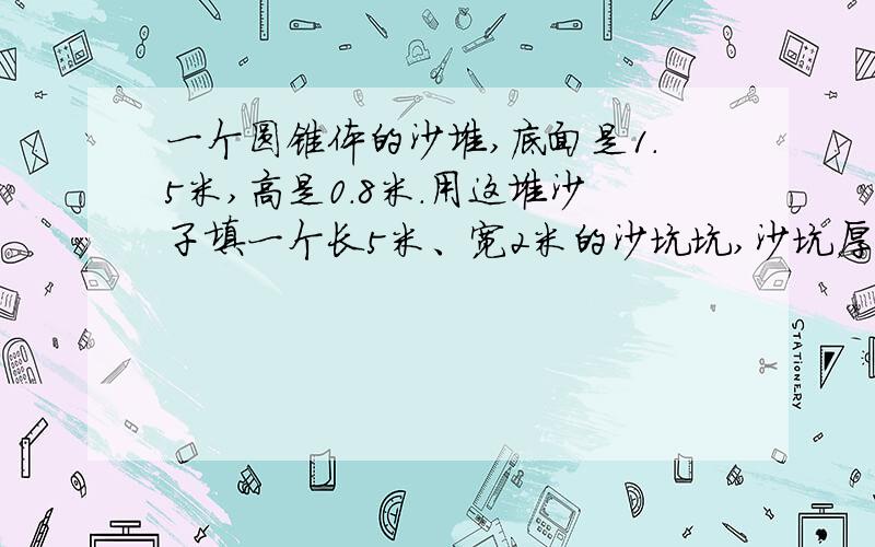 一个圆锥体的沙堆,底面是1.5米,高是0.8米.用这堆沙子填一个长5米、宽2米的沙坑坑,沙坑厚 度是多少