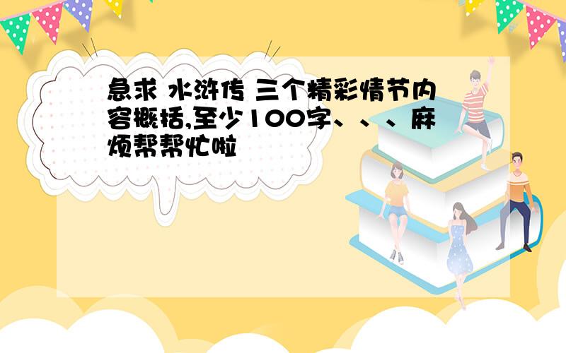 急求 水浒传 三个精彩情节内容概括,至少100字、、、麻烦帮帮忙啦